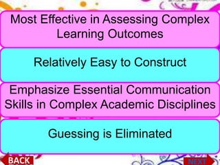Emphasize Essential Communication
Skills in Complex Academic Disciplines
Relatively Easy to Construct
Most Effective in Assessing Complex
Learning Outcomes
Guessing is Eliminated
 