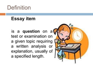 Definition
Essay item
is a question on a
test or examination on
a given topic requiring
a written analysis or
explanation, usually of
a specified length.
 