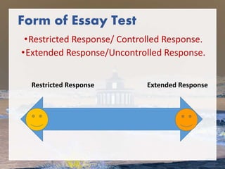 Form of Essay Test
•Restricted Response/ Controlled Response.
•Extended Response/Uncontrolled Response.
Restricted Response Extended Response
 