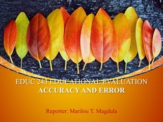 EDUC 243 EDUCATIONAL EVALUATION
ACCURACY AND ERROR
Reporter: Marilou T. Magdula
 