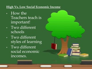 High Vs. Low Social Economic Income
• How the
Teachers teach is
important!
• Two different
schools
• Two different
styles of learning
• Two different
social economic
incomes.
 