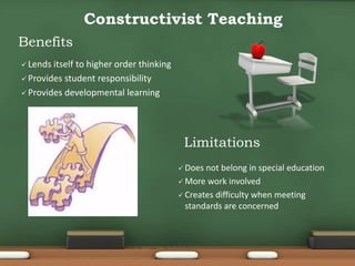  Does not belong in special education
 More work involved
 Creates difficulty when meeting
standards are concerned
Constructivist Teaching
Benefits
Limitations
 Lends itself to higher order thinking
 Provides student responsibility
 Provides developmental learning
 