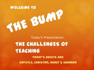 WELCOME TO




          Today’s Presentation:

 THE CHALLENGES OF
 TEACHING
          TODAY’S GUESTS ARE:
   KRYSTLE, CHRISTINE, NANCY & SHANNON
 