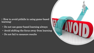 • How to avoid pitfalls in using game-based
learning:
• Do not use game-based learning always
• Avoid shifting the focus away from learning
• Do not fail to measure results
 