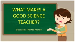 WHAT MAKES A
GOOD SCIENCE
TEACHER?
Discussant: Sweetzel Manalo
 
