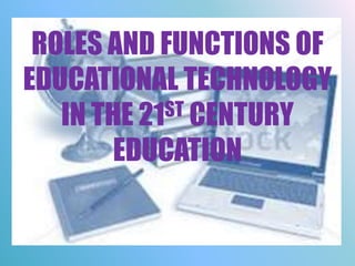 ROLES AND FUNCTIONS OF
EDUCATIONAL TECHNOLOGY
IN THE 21ST CENTURY
EDUCATION
 