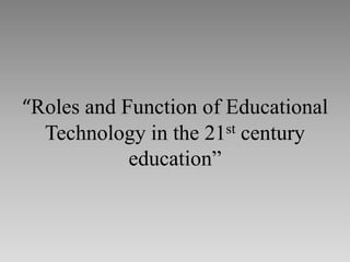 “Roles and Function of Educational
Technology in the 21st century
education”
 