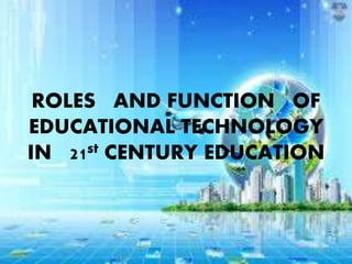 ROLES AND FUNCTION OF
EDUCATIONAL TECHNOLOGY
IN 21st CENTURY EDUCATION
 