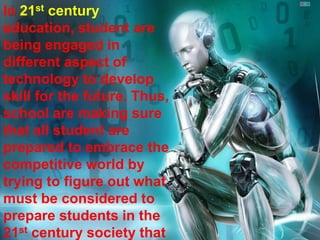In 21st century
education, student are
being engaged in
different aspect of
technology to develop
skill for the future. Thus,
school are making sure
that all student are
prepared to embrace the
competitive world by
trying to figure out what
must be considered to
prepare students in the
21st century society that
 