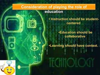 Consideration of playing the role of
education
• Instruction should be student-
centered.
•Education should be
collaborative.
•Learning should have context.
 