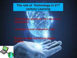 The role of Technology in 21st
century Learning
•Technology allows for 24/7 access to
information
•Constant social interaction, and
•Easily created and shares digital
content.
 