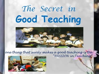 The Secret in
      Good Teaching


one thing that surely makes a good teaching is the
                           “PASSION in Teaching”
 