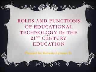 ROLES AND FUNCTIONS
OF EDUCATIONAL
TECHNOLOGY IN THE
21ST CENTURY
EDUCATION
Prepared by: Estoesta, Lyramae B.
 