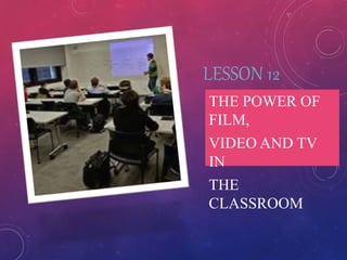 LESSON 12 
THE POWER OF 
FILM, 
VIDEO AND TV 
IN 
THE 
CLASSROOM 
 