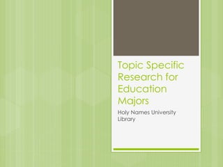 Topic Specific 
Research for 
Education 
Majors 
Holy Names University 
Library 
 