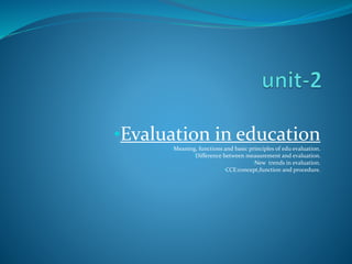 •Evaluation in education
•Meaning, functions and basic principles of edu evaluation.
•Difference between measurement and evaluation.
•New trends in evaluation.
•CCE:concept,function and procedure.
 
