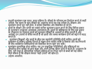  प्रर्यवी मूल्यांकन एक सतत, सतत प्रकियय है। सीखने क
े परिणयम कय कनर्यािण किने से कहीां
अकर्क, यह समय क
े सयर् सीखने कय आकलन किने कय एक तिीकय है। सीखनय औि
मूल्यांकन कर्ी पूिय नहीां होतय; वे हमेिय कवककसत औि कवककसत हो िहे हैं।
 छयत्रोां क
े सीखने औि प्रगकत कय सबसे सर्ीक मूल्यांकन प्रदयन किने क
े कलए कवकर्न्न प्रकयि
क
े मूल्यांकन उपकिण आवश्यक (व्ययपकतय) हैं। दू सिोां क
े बकहष्किण क
े कलए एक प्रकयि
क
े उपकिण पि कनर्ाितय छयत्रोां को मूल्वयन सीखने क
े अवसिोां से वांकचत किती है औि
आपको उन उपययोां से वांकचत किती है जो छयत्रोां औि समग्र कययािम दोनोां को बढ़ने में मदद
किते हैं।
 मूल्यांकन किक्षकोां औि छयत्रोां क
े बीच एक सहयोगी गकतकवकर् होनी चयकहए। छयत्रोां को
मूल्यांकन में सकिय र्ूकमकय कनर्यने में सक्षम होनय चयकहए तयकक वे कवकयस औि स्व-कनगियनी
क
े कलए व्यब्धिगत कजम्मेदयरियोां को कवककसत किनय िुरू कि सक
ें ।
 मूल्यांकन प्रयमयकणक होनय चयकहए। यह उन प्रयक
ृ कतक गकतकवकर्योां औि प्रकिययओां पि
आर्यरित होनय चयकहए जो छयत्र कक्षय औि अपने दैकनक जीवन दोनोां में किते हैं। उदयहिण क
े
कलए, पूिी तिह से औपचयरिक पिीक्षण प्रकिययओां पि कनर्ाि िहने से बच्ोां को यह सांक
े त
कमल सकतय है कक सीखनय क
े वल "सही उत्तिोां" की खोज है।
 उद्देश्य आर्यरित.
 
