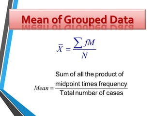 Mean of Grouped Data
Mean 
Sum of all the product of
midpoint times frequency
Total number of cases
fM
X
N


 