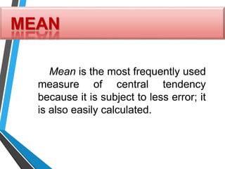 MEAN
Mean is the most frequently used
measure of central tendency
because it is subject to less error; it
is also easily calculated.
 
