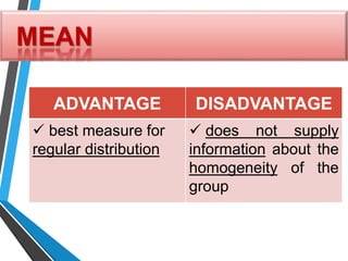 MEAN
ADVANTAGE DISADVANTAGE
 best measure for
regular distribution
 does not supply
information about the
homogeneity of the
group
 