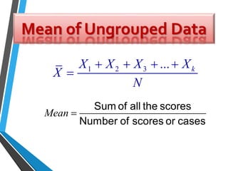 Mean of Ungrouped Data
Mean 
Sum of all the scores
Number of scores or cases
1 2 3 ... kX X X X
X
N
   

 