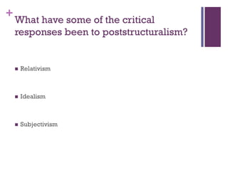 +
 Relativism
 Idealism
 Subjectivism
What have some of the critical
responses been to poststructuralism?
 