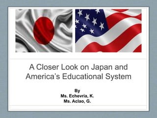 A Closer Look on Japan and
America’s Educational System
By
Ms. Echevria, K.
Ms. Aclao, G.
 