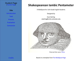 Shakespearean Iambic Pentameter Student Page Title Introduction Task Process Evaluation Conclusion Credits [ Teacher Page ] A WebQuest for 11th Grade English Students Designed by Evan Darling [email_address] Based on a template from  The  WebQuest  Page Photo by Flickr name:  Yelnoc 