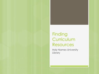 Finding 
Curriculum 
Resources 
Holy Names University 
Library 
 