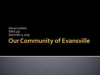 Our Community of Evansville Alyssa Lambert EDUC 357 December 3, 2009 
