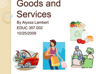 Goods and Services By Alyssa Lambert EDUC 357.002 10/25/2009 