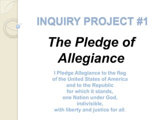 INQUIRY PROJECT #1 The Pledge of Allegiance I Pledge Allegiance to the flagof the United States of Americaand to the Republicfor which it stands,one Nation under God,indivisible,with liberty and justice for all. 