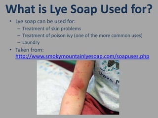 What is Lye Soap Used for?Lye soap can be used for:Treatment of skin problemsTreatment of poison ivy (one of the more common uses)LaundryTaken from: http://www.smokymountainlyesoap.com/soapuses.php