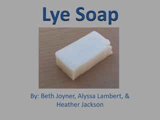 Lye Soap By: Beth Joyner, Alyssa Lambert, & Heather Jackson 