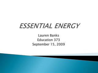 ESSENTIAL ENERGY Lauren Banks Education 373 September 15, 2009 