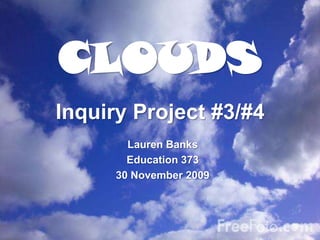 CLOUDS Inquiry Project #3/#4 Lauren Banks Education 373 30 November 2009 
