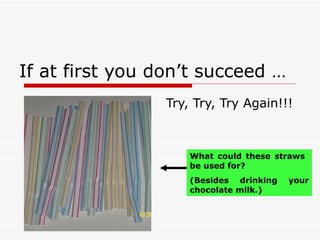If at first you don’t succeed … Try, Try, Try Again!!! What could these straws  be used for? (Besides drinking your chocolate milk.) 