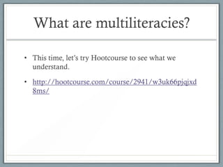 What are multiliteracies?

• This time, let’s try Hootcourse to see what we
  understand.

• http://hootcourse.com/course/2941/w3uk66pjqjxd
  8ms/
 