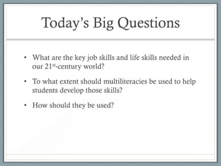 Today’s Big Questions

• What are the key job skills and life skills needed in
  our 21st-century world?

• To what extent should multiliteracies be used to help
  students develop those skills?

• How should they be used?
 