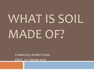 What is Soil Made of? Created by Amber Evans EDUC 373 Spring 2010 