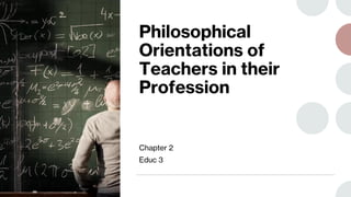 Philosophical
Orientations of
Teachers in their
Profession
Chapter 2
Educ 3
 