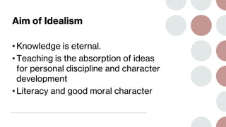 Aim of Idealism
• Knowledge is eternal.
• Teaching is the absorption of ideas
for personal discipline and character
development
• Literacy and good moral character
 