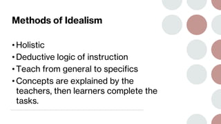 Methods of Idealism
• Holistic
• Deductive logic of instruction
• Teach from general to specifics
• Concepts are explained by the
teachers, then learners complete the
tasks.
 