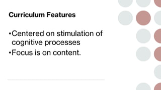 Curriculum Features
•Centered on stimulation of
cognitive processes
•Focus is on content.
 