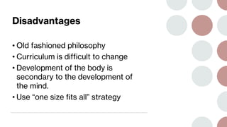 Disadvantages
• Old fashioned philosophy
• Curriculum is difficult to change
• Development of the body is
secondary to the development of
the mind.
• Use “one size fits all” strategy
 