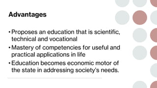 Advantages
• Proposes an education that is scientific,
technical and vocational
• Mastery of competencies for useful and
practical applications in life
• Education becomes economic motor of
the state in addressing society’s needs.
 