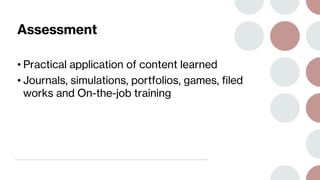 Assessment
• Practical application of content learned
• Journals, simulations, portfolios, games, filed
works and On-the-job training
 
