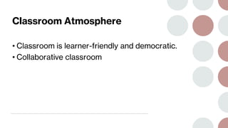 Classroom Atmosphere
• Classroom is learner-friendly and democratic.
• Collaborative classroom
 