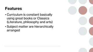 Features
• Curriculum is constant basically
using great books or Classics
(Literature, philosophy and arts)
• Subject matter are hierarchically
arranged
 