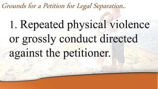 1. Repeated physical violence
or grossly conduct directed
against the petitioner.
Grounds for a Petition for Legal Separation..
 